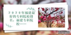 ２０２０年福建最好的专科院校排名福建专科院
